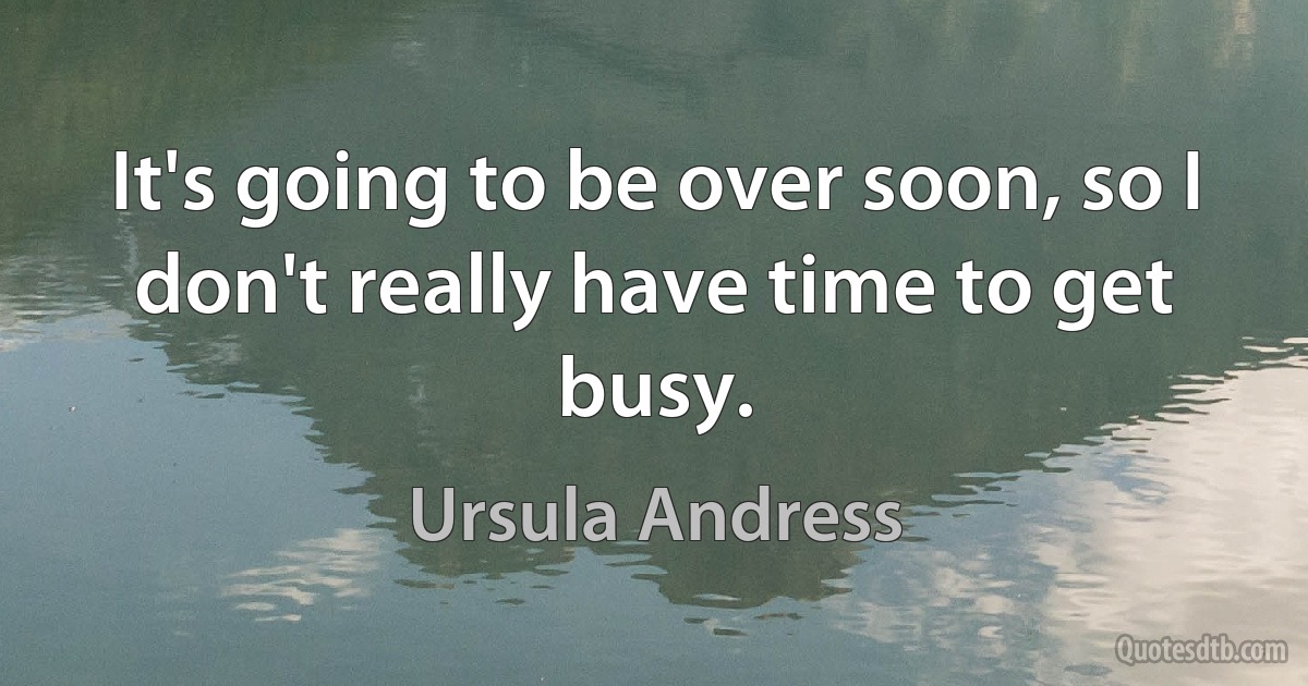 It's going to be over soon, so I don't really have time to get busy. (Ursula Andress)