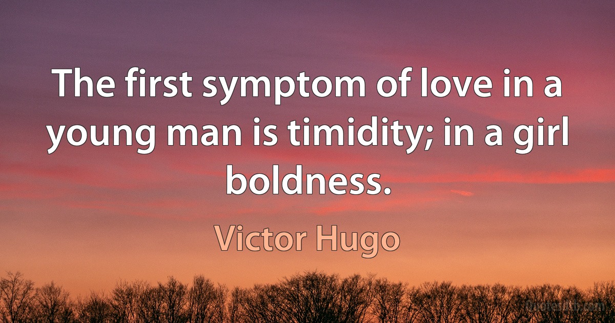 The first symptom of love in a young man is timidity; in a girl boldness. (Victor Hugo)