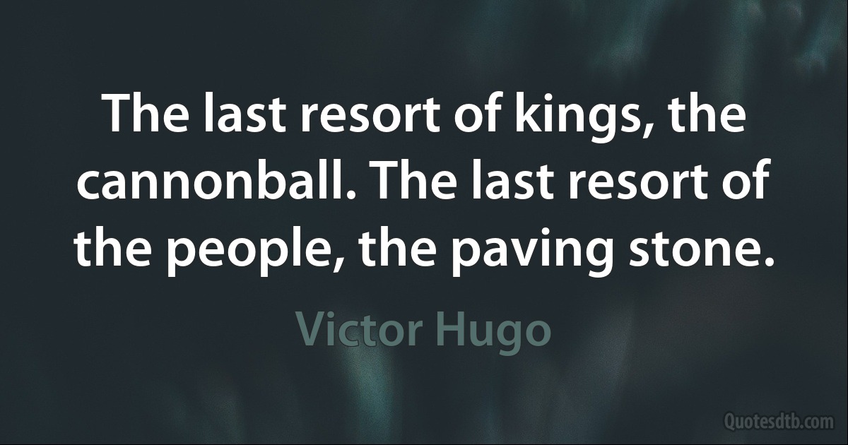 The last resort of kings, the cannonball. The last resort of the people, the paving stone. (Victor Hugo)