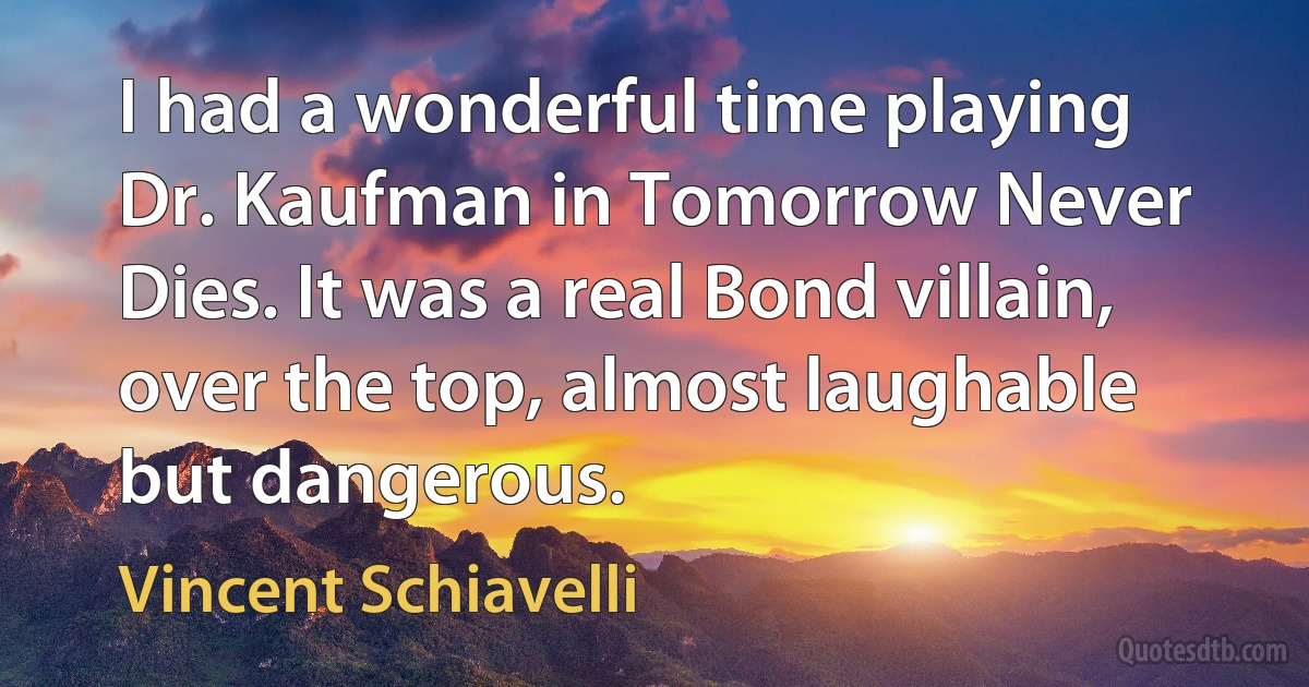 I had a wonderful time playing Dr. Kaufman in Tomorrow Never Dies. It was a real Bond villain, over the top, almost laughable but dangerous. (Vincent Schiavelli)