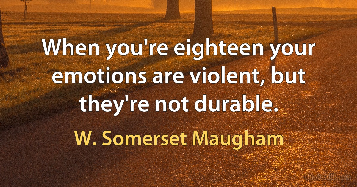 When you're eighteen your emotions are violent, but they're not durable. (W. Somerset Maugham)