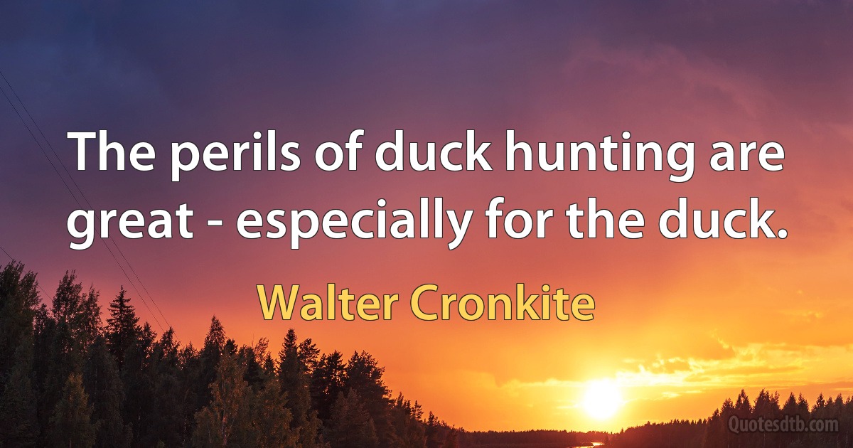 The perils of duck hunting are great - especially for the duck. (Walter Cronkite)