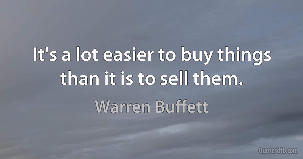 It's a lot easier to buy things than it is to sell them. (Warren Buffett)