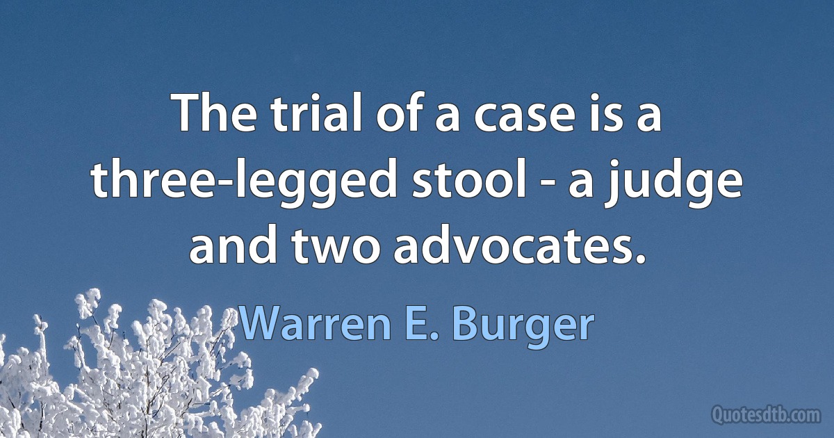 The trial of a case is a three-legged stool - a judge and two advocates. (Warren E. Burger)