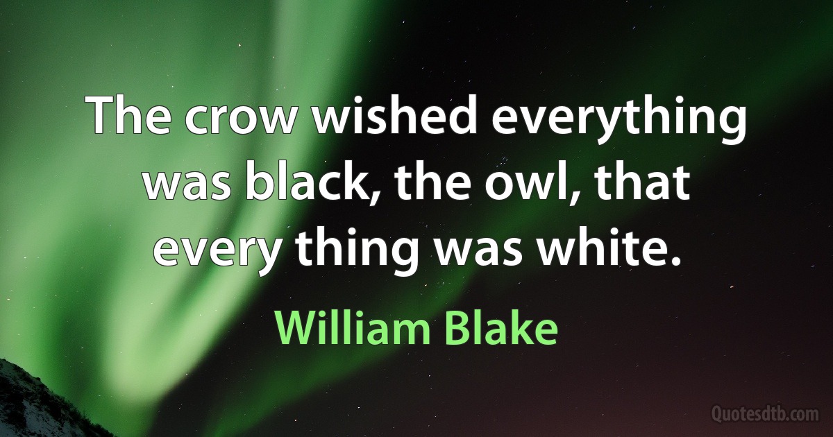 The crow wished everything was black, the owl, that every thing was white. (William Blake)