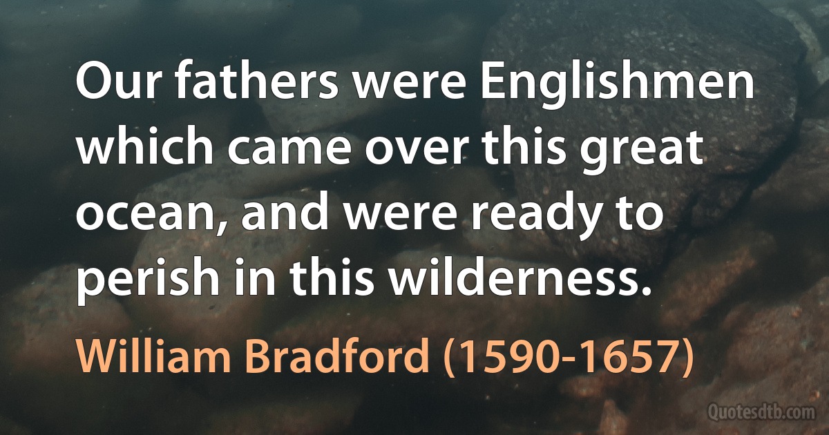 Our fathers were Englishmen which came over this great ocean, and were ready to perish in this wilderness. (William Bradford (1590-1657))