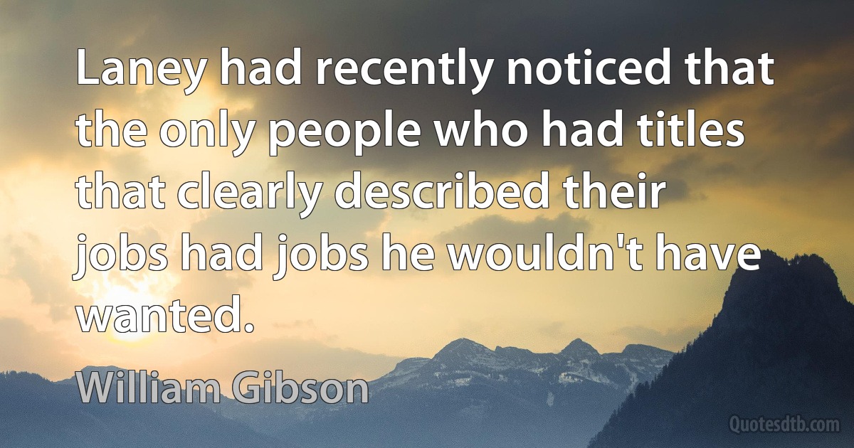 Laney had recently noticed that the only people who had titles that clearly described their jobs had jobs he wouldn't have wanted. (William Gibson)