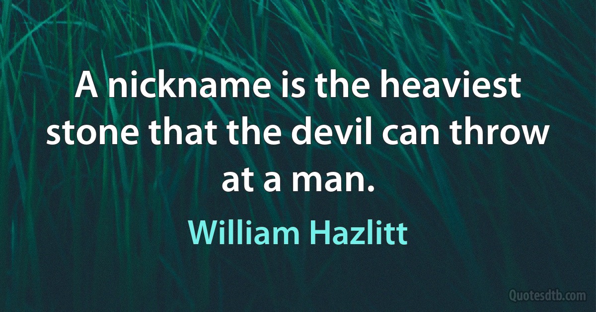 A nickname is the heaviest stone that the devil can throw at a man. (William Hazlitt)