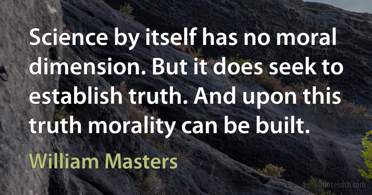 Science by itself has no moral dimension. But it does seek to establish truth. And upon this truth morality can be built. (William Masters)