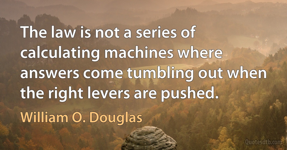 The law is not a series of calculating machines where answers come tumbling out when the right levers are pushed. (William O. Douglas)