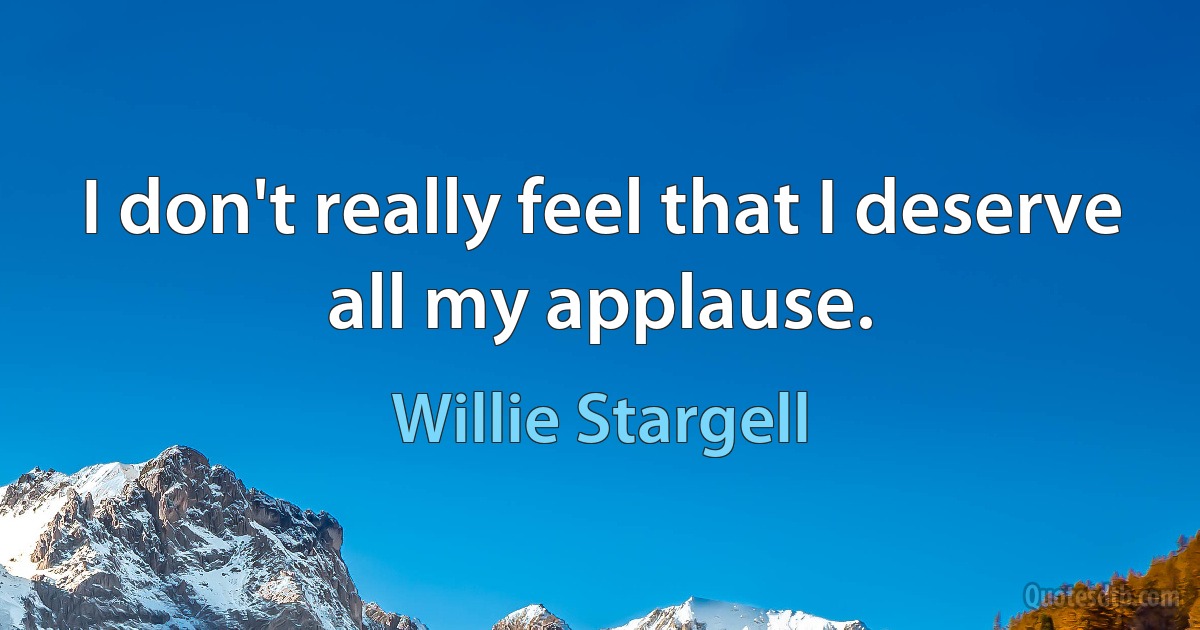 I don't really feel that I deserve all my applause. (Willie Stargell)