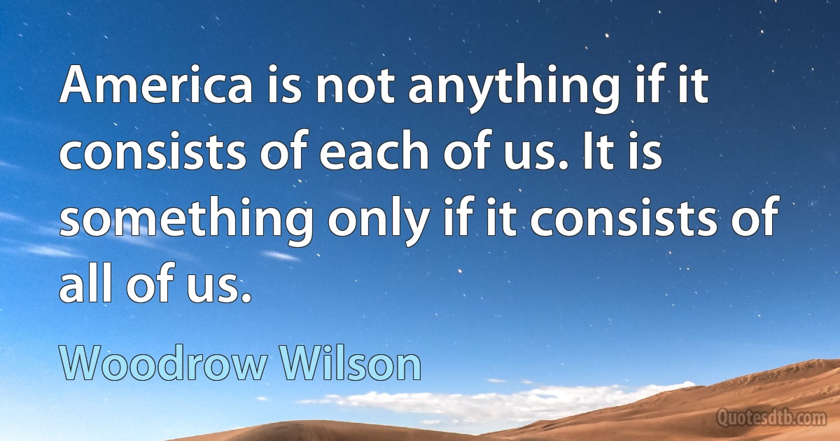 America is not anything if it consists of each of us. It is something only if it consists of all of us. (Woodrow Wilson)