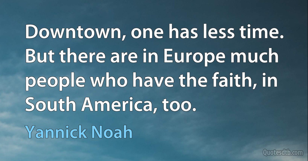 Downtown, one has less time. But there are in Europe much people who have the faith, in South America, too. (Yannick Noah)