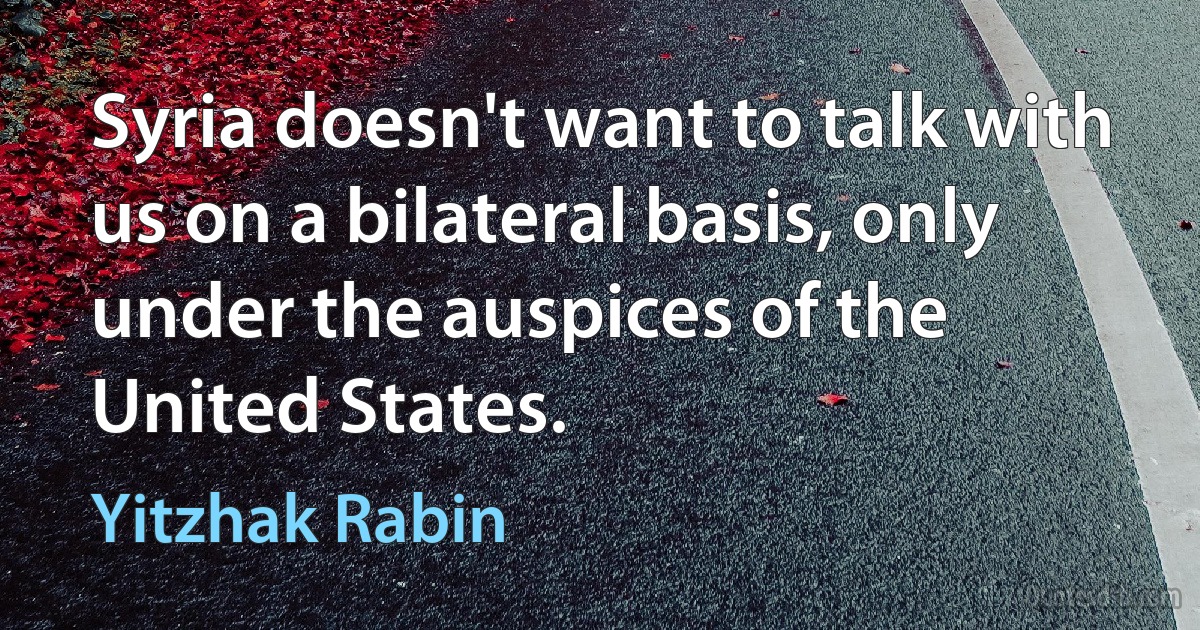 Syria doesn't want to talk with us on a bilateral basis, only under the auspices of the United States. (Yitzhak Rabin)