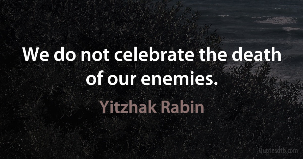 We do not celebrate the death of our enemies. (Yitzhak Rabin)