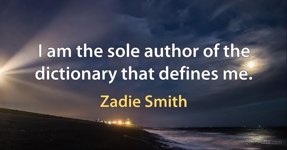 I am the sole author of the dictionary that defines me. (Zadie Smith)