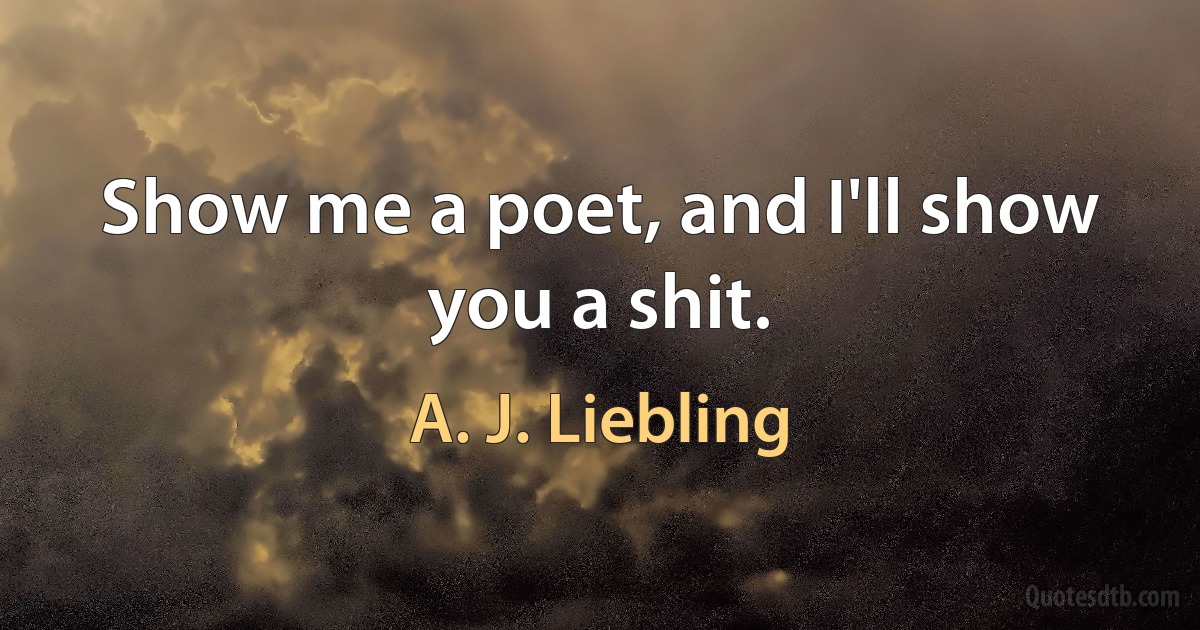 Show me a poet, and I'll show you a shit. (A. J. Liebling)