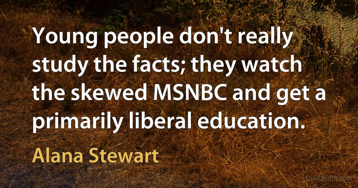 Young people don't really study the facts; they watch the skewed MSNBC and get a primarily liberal education. (Alana Stewart)