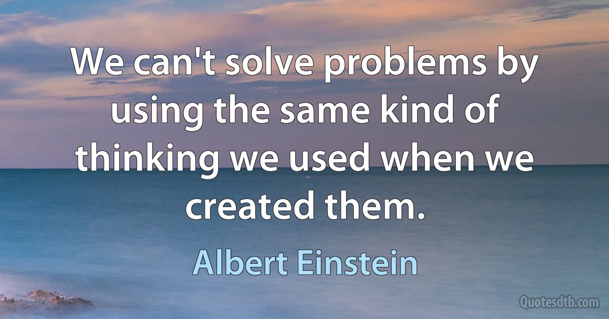 We can't solve problems by using the same kind of thinking we used when we created them. (Albert Einstein)