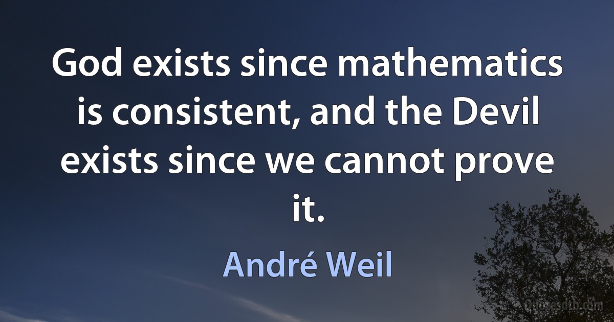 God exists since mathematics is consistent, and the Devil exists since we cannot prove it. (André Weil)