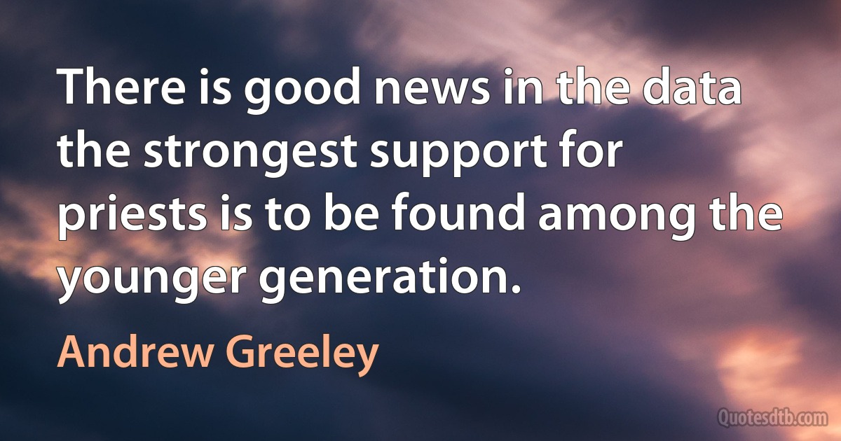 There is good news in the data the strongest support for priests is to be found among the younger generation. (Andrew Greeley)