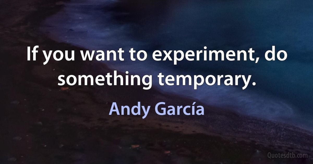 If you want to experiment, do something temporary. (Andy García)