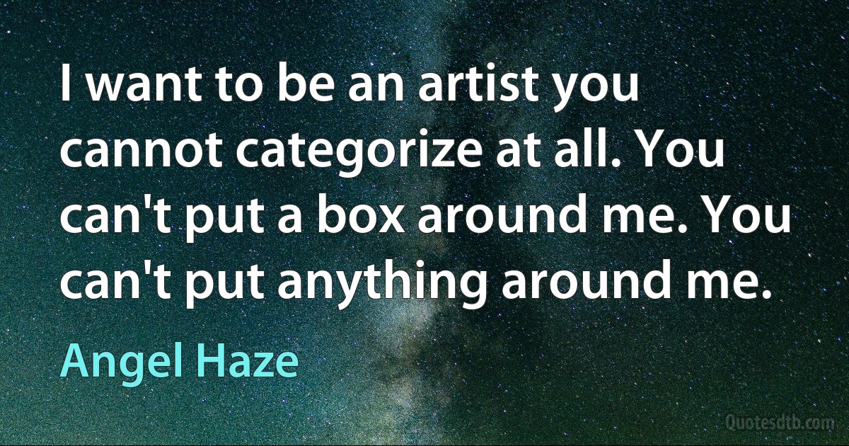 I want to be an artist you cannot categorize at all. You can't put a box around me. You can't put anything around me. (Angel Haze)