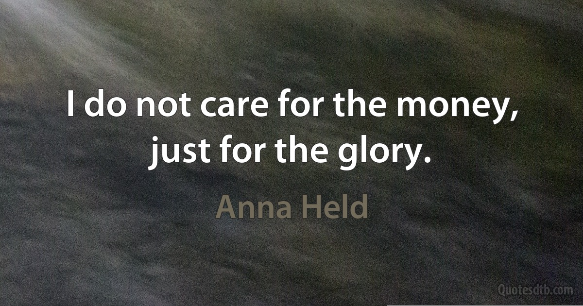 I do not care for the money, just for the glory. (Anna Held)