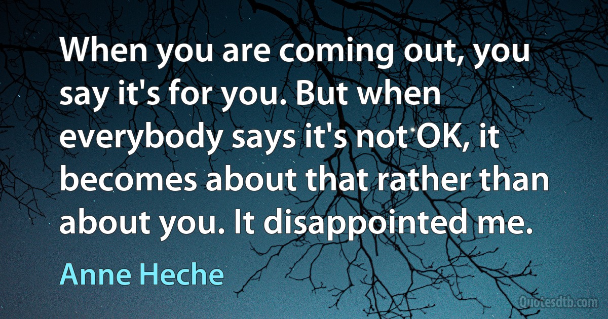 When you are coming out, you say it's for you. But when everybody says it's not OK, it becomes about that rather than about you. It disappointed me. (Anne Heche)