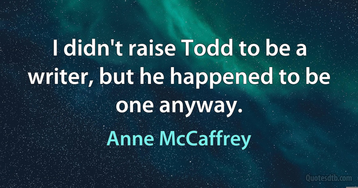 I didn't raise Todd to be a writer, but he happened to be one anyway. (Anne McCaffrey)