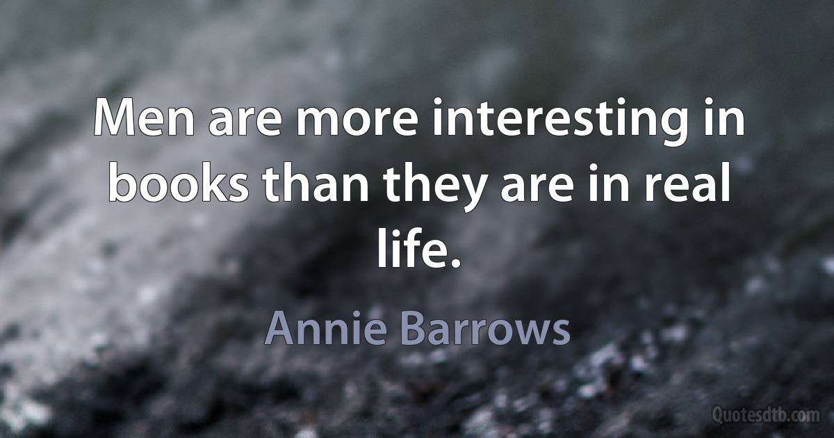 Men are more interesting in books than they are in real life. (Annie Barrows)