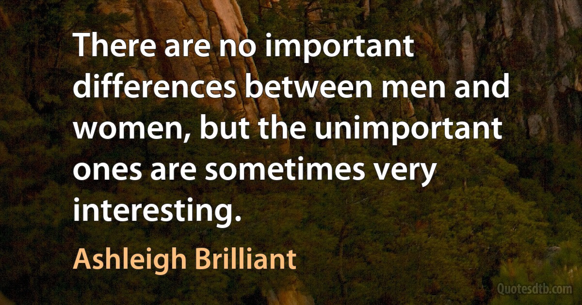 There are no important differences between men and women, but the unimportant ones are sometimes very interesting. (Ashleigh Brilliant)