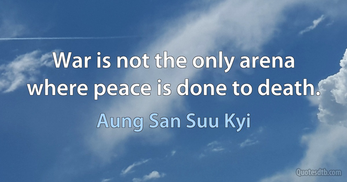 War is not the only arena where peace is done to death. (Aung San Suu Kyi)