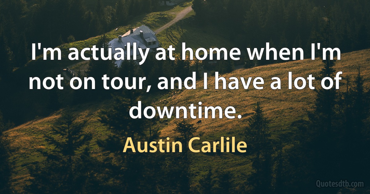 I'm actually at home when I'm not on tour, and I have a lot of downtime. (Austin Carlile)