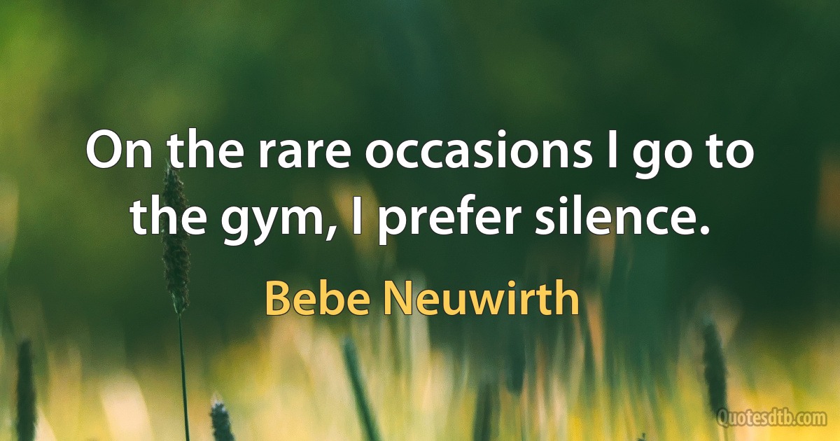 On the rare occasions I go to the gym, I prefer silence. (Bebe Neuwirth)