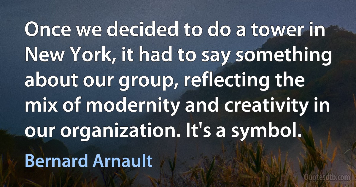 Once we decided to do a tower in New York, it had to say something about our group, reflecting the mix of modernity and creativity in our organization. It's a symbol. (Bernard Arnault)