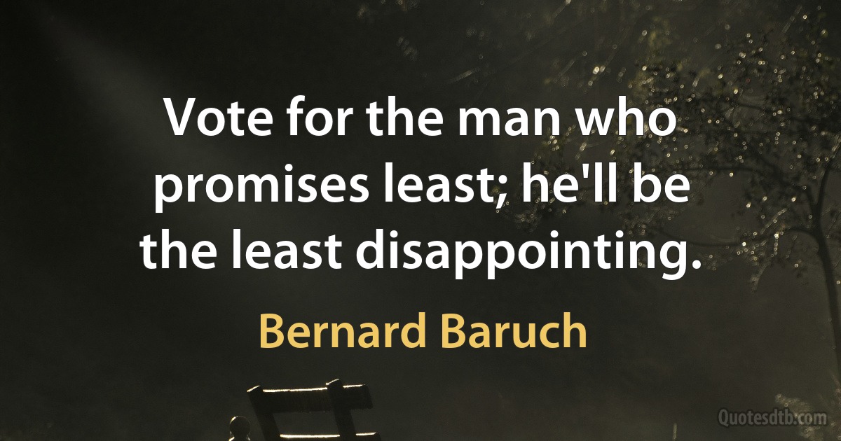 Vote for the man who promises least; he'll be the least disappointing. (Bernard Baruch)