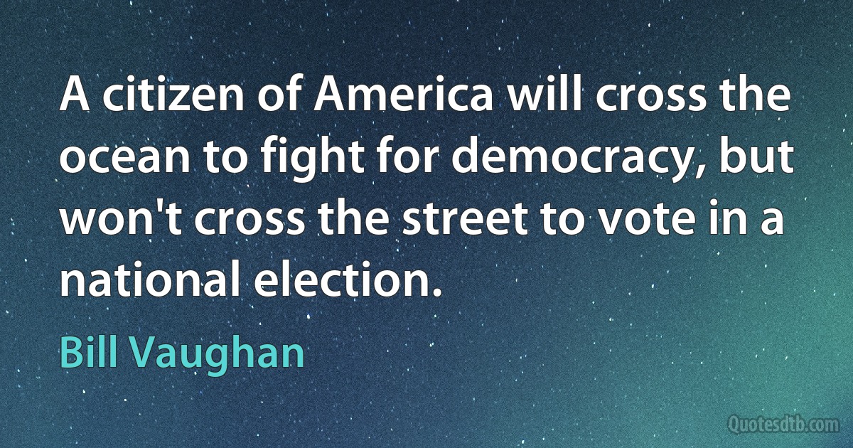 A citizen of America will cross the ocean to fight for democracy, but won't cross the street to vote in a national election. (Bill Vaughan)