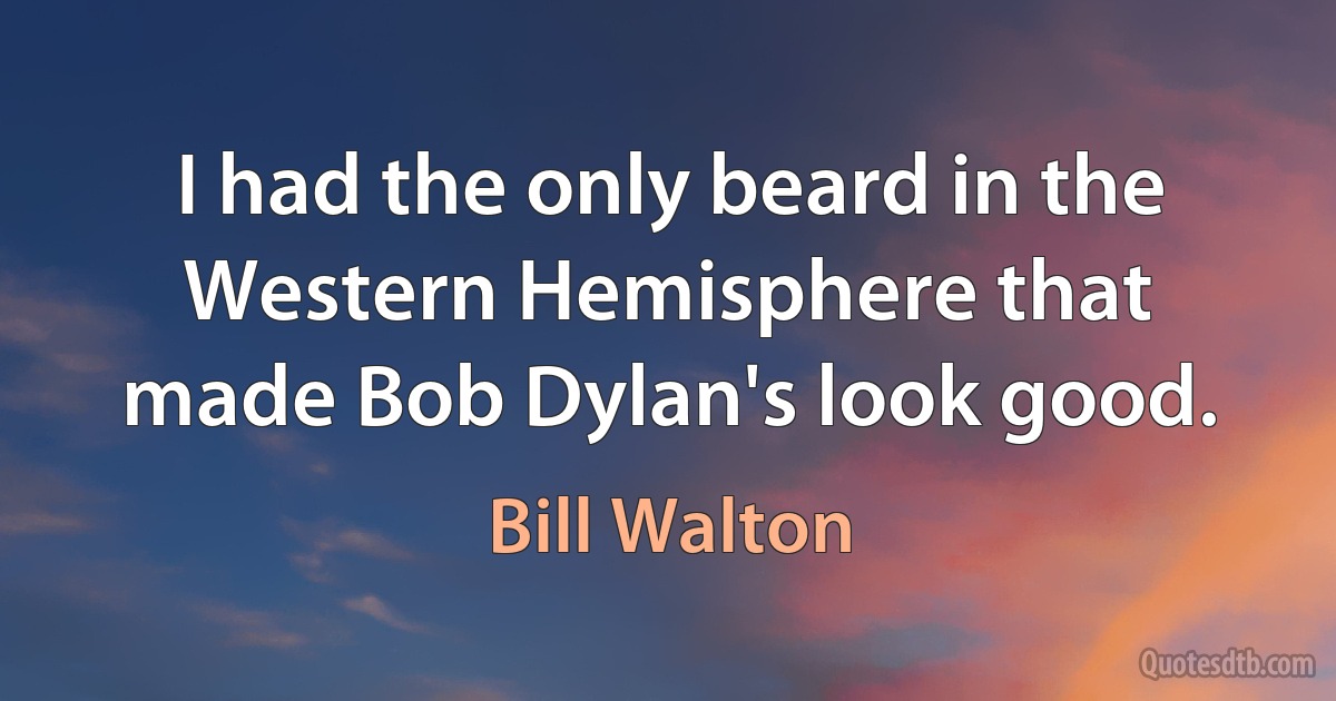 I had the only beard in the Western Hemisphere that made Bob Dylan's look good. (Bill Walton)