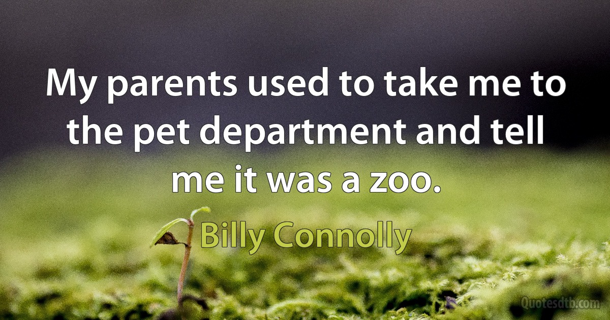 My parents used to take me to the pet department and tell me it was a zoo. (Billy Connolly)