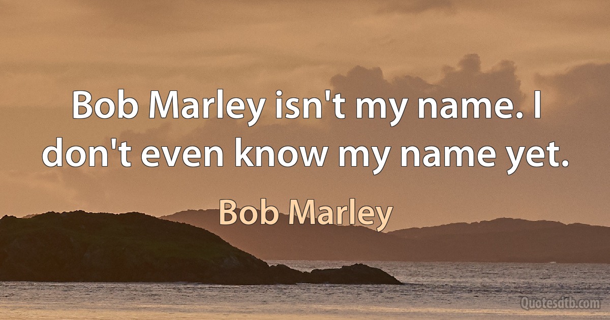 Bob Marley isn't my name. I don't even know my name yet. (Bob Marley)