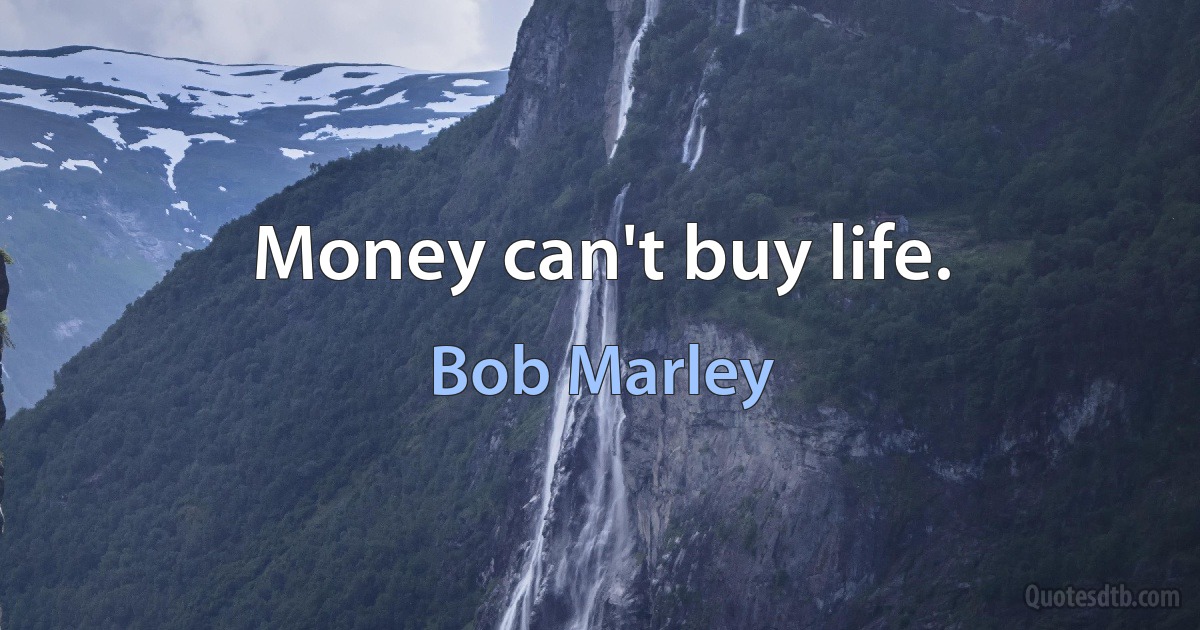 Money can't buy life. (Bob Marley)