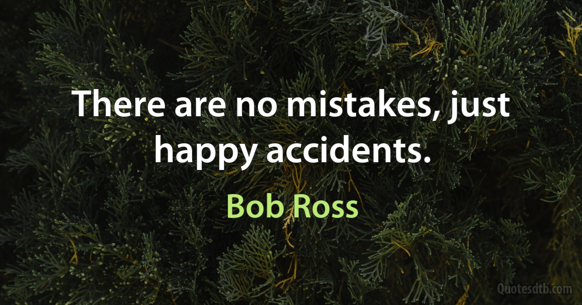 There are no mistakes, just happy accidents. (Bob Ross)