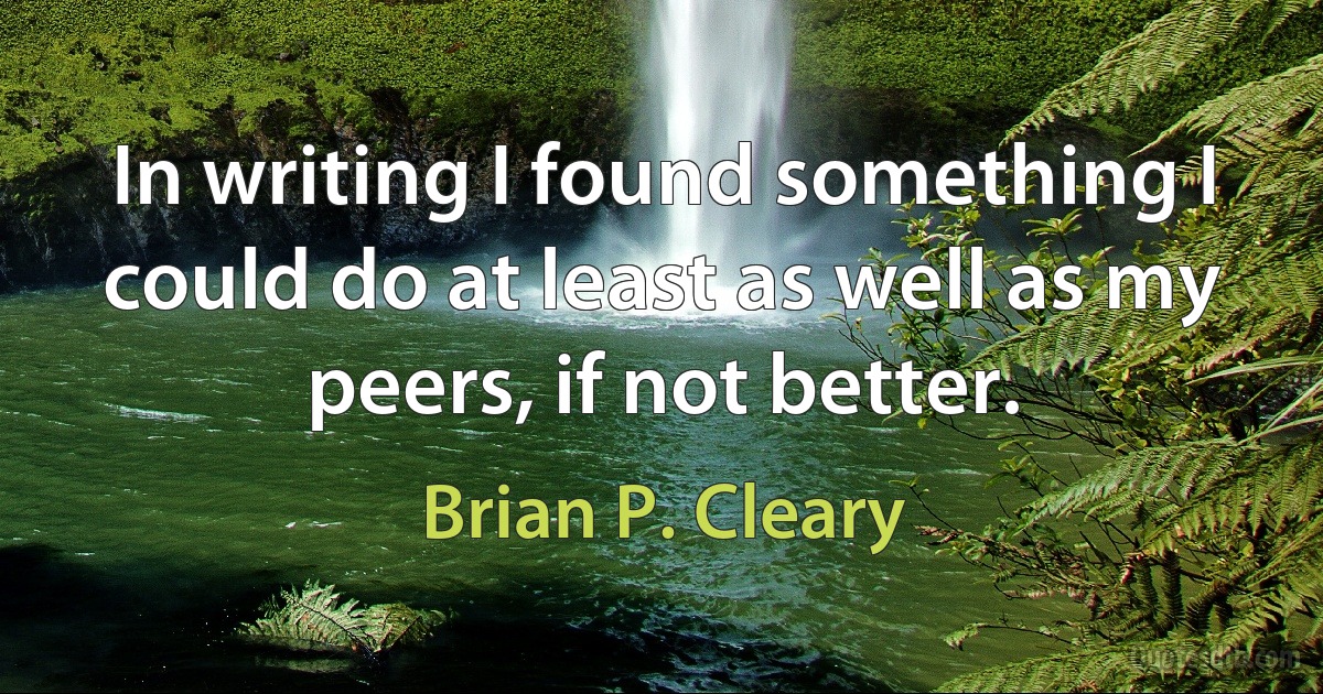 In writing I found something I could do at least as well as my peers, if not better. (Brian P. Cleary)