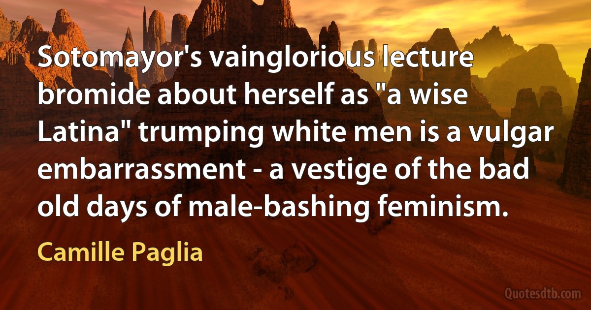 Sotomayor's vainglorious lecture bromide about herself as "a wise Latina" trumping white men is a vulgar embarrassment - a vestige of the bad old days of male-bashing feminism. (Camille Paglia)