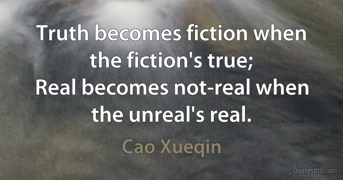 Truth becomes fiction when the fiction's true;
Real becomes not-real when the unreal's real. (Cao Xueqin)