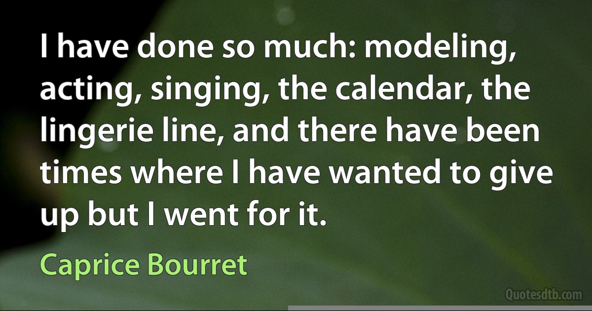 I have done so much: modeling, acting, singing, the calendar, the lingerie line, and there have been times where I have wanted to give up but I went for it. (Caprice Bourret)