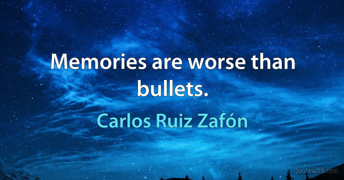 Memories are worse than bullets. (Carlos Ruiz Zafón)