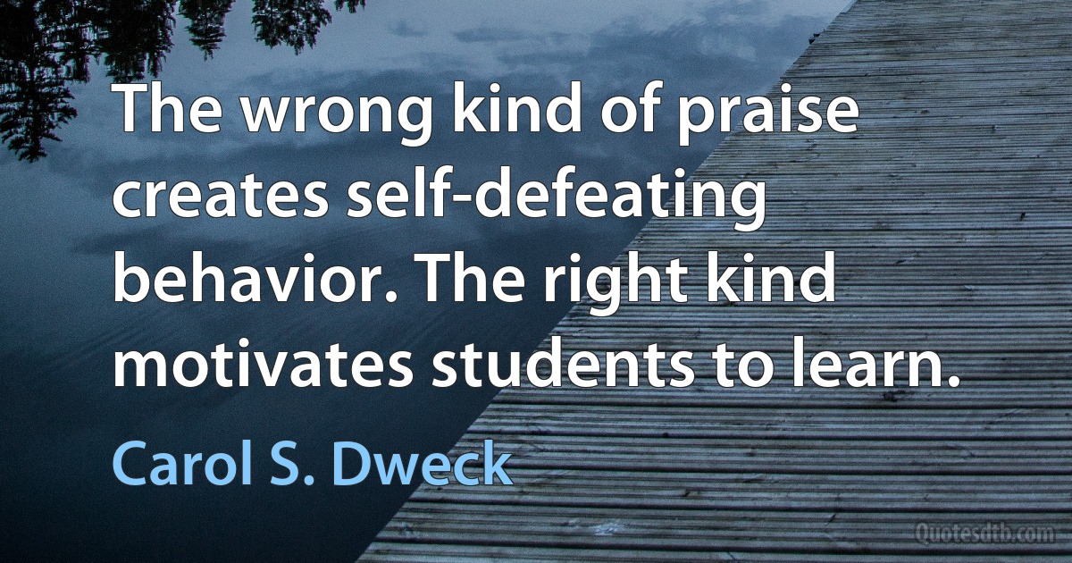 The wrong kind of praise creates self-defeating behavior. The right kind motivates students to learn. (Carol S. Dweck)