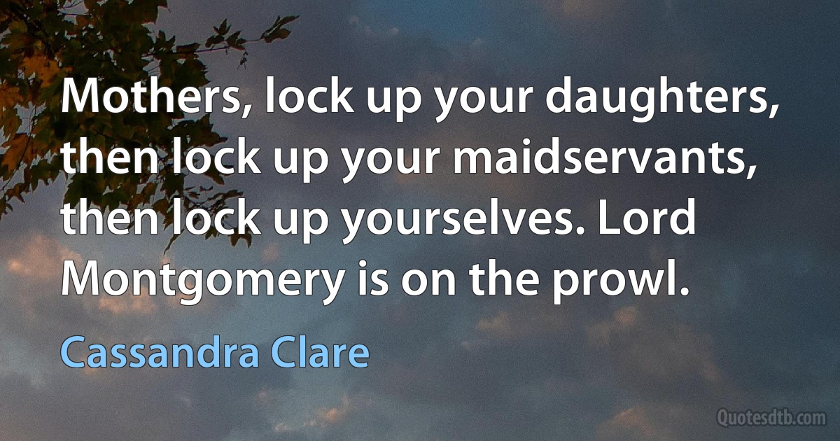 Mothers, lock up your daughters, then lock up your maidservants, then lock up yourselves. Lord Montgomery is on the prowl. (Cassandra Clare)